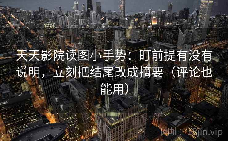 天天影院读图小手势:盯前提有没有说明,立刻把结尾改成摘要(评论也能用) 第2张 天天影院读图小手势:盯前提有没有说明,立刻把结尾改成摘要(评论也能用) 第2张