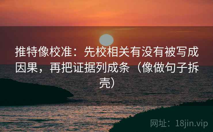 推特像校准：先校相关有没有被写成因果，再把证据列成条（像做句子拆壳）