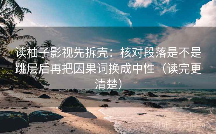 读柚子影视先拆壳:核对段落是不是跳层后再把因果词换成中性(读完更清楚) 第2张 读柚子影视先拆壳:核对段落是不是跳层后再把因果词换成中性(读完更清楚) 第2张