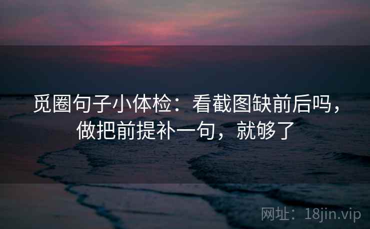 觅圈句子小体检:看截图缺前后吗,做把前提补一句,就够了 第2张 觅圈句子小体检:看截图缺前后吗,做把前提补一句,就够了 第2张