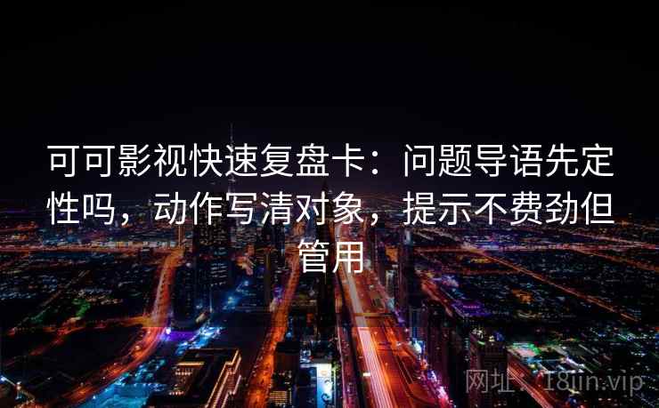 可可影视快速复盘卡:问题导语先定性吗,动作写清对象,提示不费劲但管用 第2张 可可影视快速复盘卡:问题导语先定性吗,动作写清对象,提示不费劲但管用 第2张
