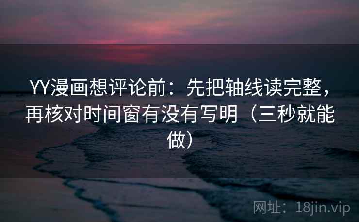 YY漫画想评论前:先把轴线读完整,再核对时间窗有没有写明(三秒就能做) 第2张 YY漫画想评论前:先把轴线读完整,再核对时间窗有没有写明(三秒就能做) 第2张