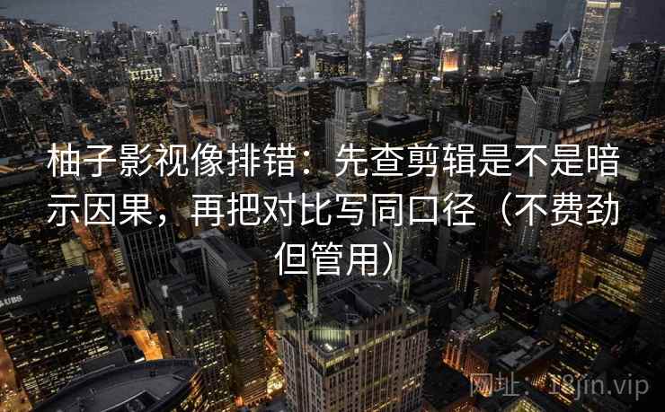 柚子影视像排错：先查剪辑是不是暗示因果，再把对比写同口径（不费劲但管用）