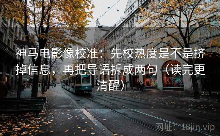 神马电影像校准：先校热度是不是挤掉信息，再把导语拆成两句（读完更清醒）