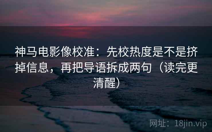 神马电影像校准:先校热度是不是挤掉信息,再把导语拆成两句(读完更清醒) 第2张 神马电影像校准:先校热度是不是挤掉信息,再把导语拆成两句(读完更清醒) 第2张