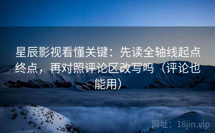 星辰影视看懂关键:先读全轴线起点终点,再对照评论区改写吗(评论也能用) 第2张 星辰影视看懂关键:先读全轴线起点终点,再对照评论区改写吗(评论也能用) 第2张