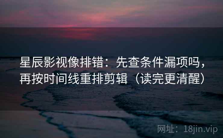 星辰影视像排错：先查条件漏项吗，再按时间线重排剪辑（读完更清醒）