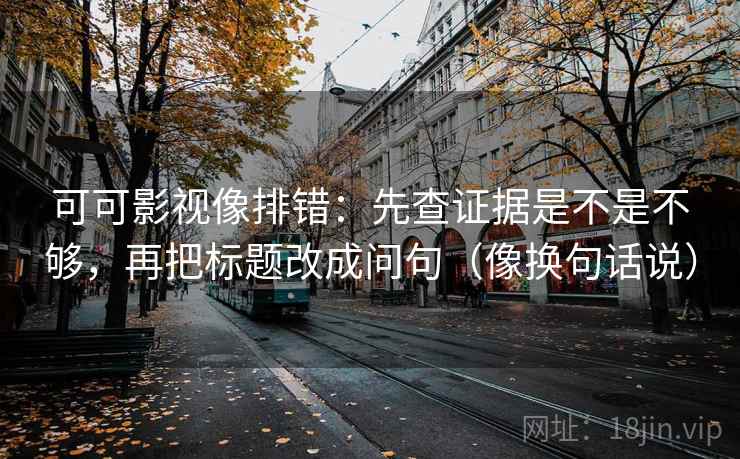 可可影视像排错:先查证据是不是不够,再把标题改成问句(像换句话说) 第2张 可可影视像排错:先查证据是不是不够,再把标题改成问句(像换句话说) 第2张