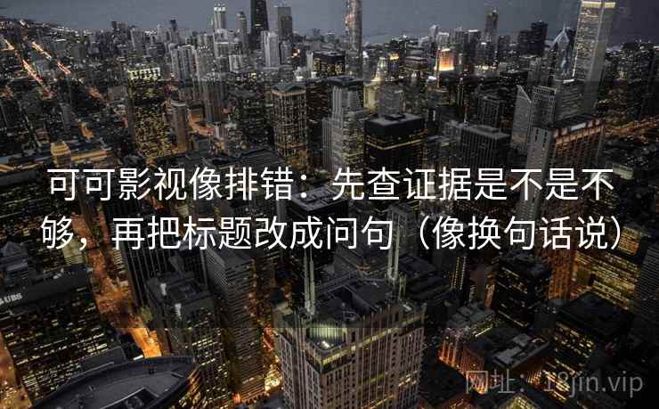 可可影视像排错：先查证据是不是不够，再把标题改成问句（像换句话说）