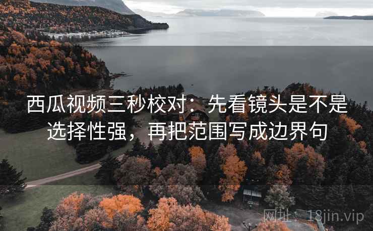西瓜视频三秒校对:先看镜头是不是选择性强,再把范围写成边界句 第2张 西瓜视频三秒校对:先看镜头是不是选择性强,再把范围写成边界句 第2张