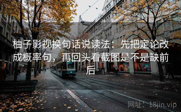 柚子影视换句话说读法:先把定论改成概率句,再回头看截图是不是缺前后