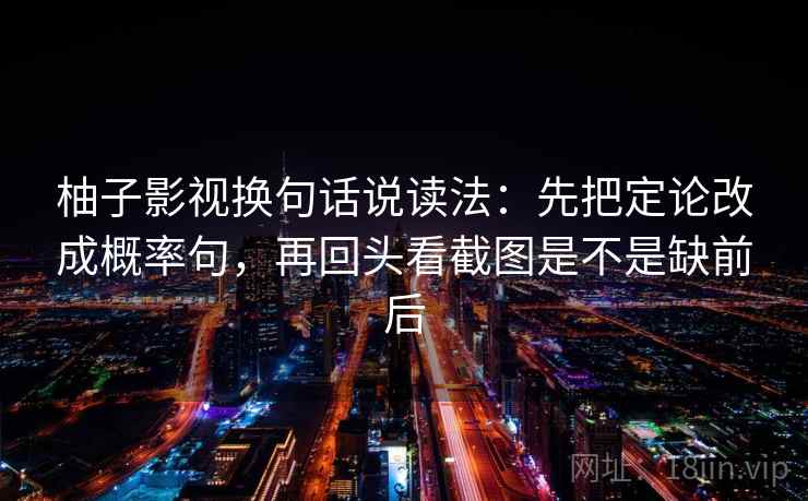 柚子影视换句话说读法:先把定论改成概率句,再回头看截图是不是缺前后 第2张 柚子影视换句话说读法:先把定论改成概率句,再回头看截图是不是缺前后 第2张