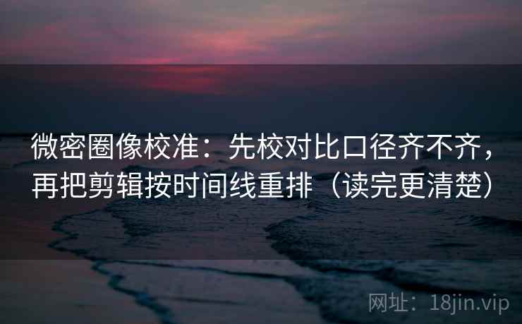 微密圈像校准:先校对比口径齐不齐,再把剪辑按时间线重排(读完更清楚) 第2张 微密圈像校准:先校对比口径齐不齐,再把剪辑按时间线重排(读完更清楚) 第2张