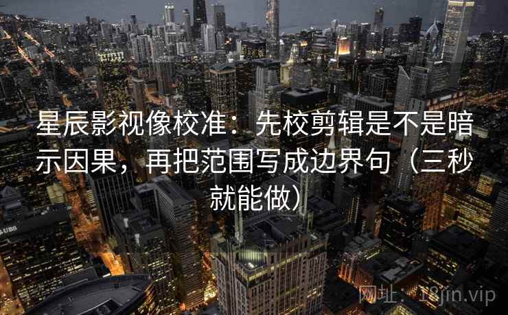 星辰影视像校准:先校剪辑是不是暗示因果,再把范围写成边界句(三秒就能做) 第2张 星辰影视像校准:先校剪辑是不是暗示因果,再把范围写成边界句(三秒就能做) 第2张