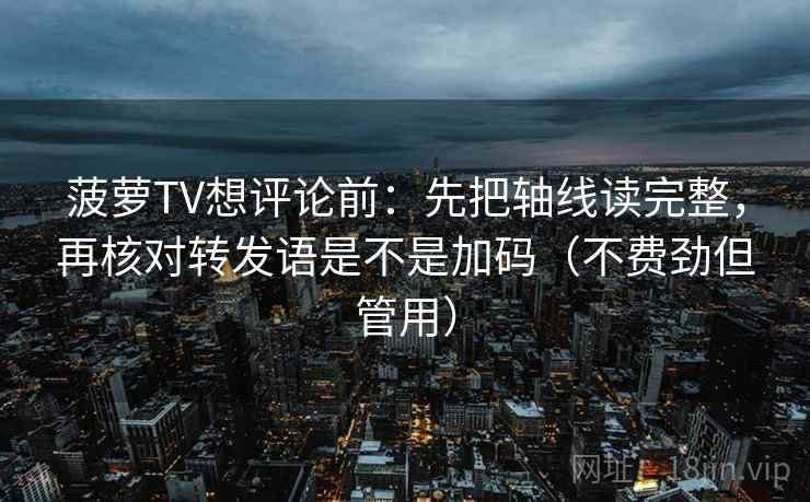 菠萝TV想评论前：先把轴线读完整，再核对转发语是不是加码（不费劲但管用）