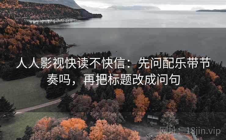 人人影视快读不快信：先问配乐带节奏吗，再把标题改成问句