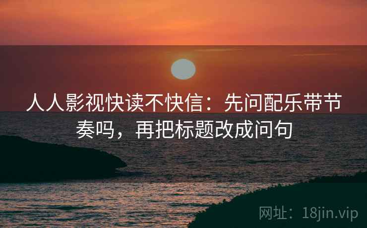 人人影视快读不快信:先问配乐带节奏吗,再把标题改成问句 第2张 人人影视快读不快信:先问配乐带节奏吗,再把标题改成问句 第2张