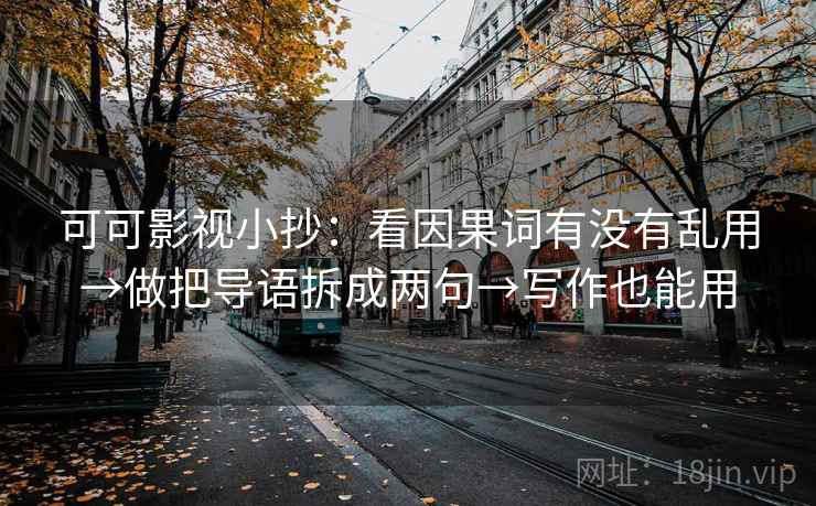 可可影视小抄:看因果词有没有乱用→做把导语拆成两句→写作也能用