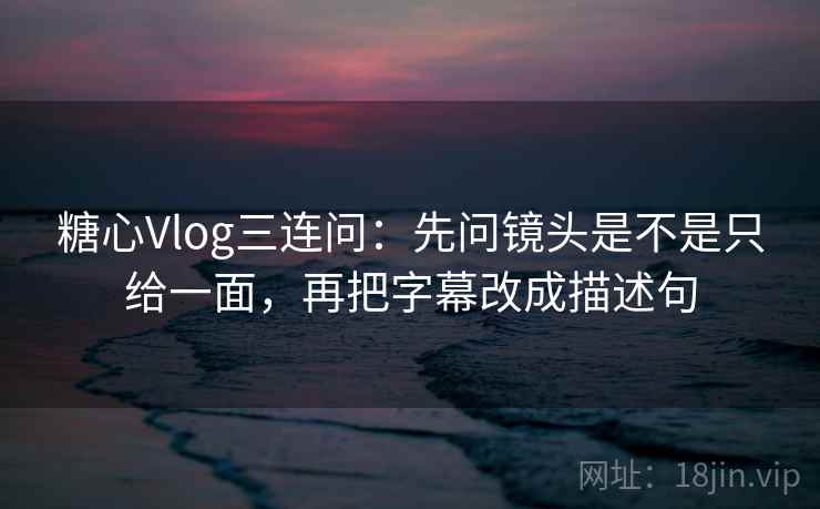 糖心Vlog三连问：先问镜头是不是只给一面，再把字幕改成描述句