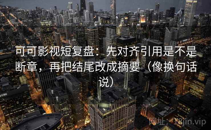 可可影视短复盘:先对齐引用是不是断章,再把结尾改成摘要(像换句话说) 第2张 可可影视短复盘:先对齐引用是不是断章,再把结尾改成摘要(像换句话说) 第2张