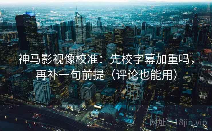 神马影视像校准:先校字幕加重吗,再补一句前提(评论也能用) 第2张 神马影视像校准:先校字幕加重吗,再补一句前提(评论也能用) 第2张