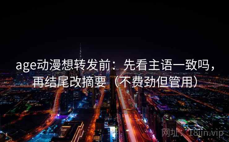 age动漫想转发前:先看主语一致吗,再结尾改摘要(不费劲但管用) 第2张 age动漫想转发前:先看主语一致吗,再结尾改摘要(不费劲但管用) 第2张