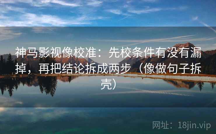 神马影视像校准：先校条件有没有漏掉，再把结论拆成两步（像做句子拆壳）