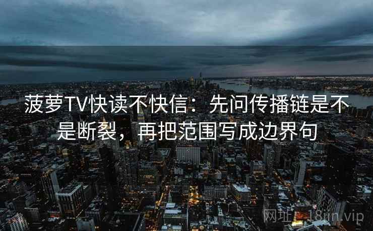 菠萝TV快读不快信:先问传播链是不是断裂,再把范围写成边界句 第2张 菠萝TV快读不快信:先问传播链是不是断裂,再把范围写成边界句 第2张