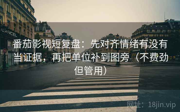 番茄影视短复盘:先对齐情绪有没有当证据,再把单位补到图旁(不费劲但管用) 第2张 番茄影视短复盘:先对齐情绪有没有当证据,再把单位补到图旁(不费劲但管用) 第2张