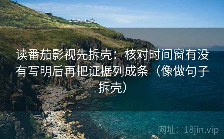 读番茄影视先拆壳:核对时间窗有没有写明后再把证据列成条(像做句子拆壳) 第2张 读番茄影视先拆壳:核对时间窗有没有写明后再把证据列成条(像做句子拆壳) 第2张