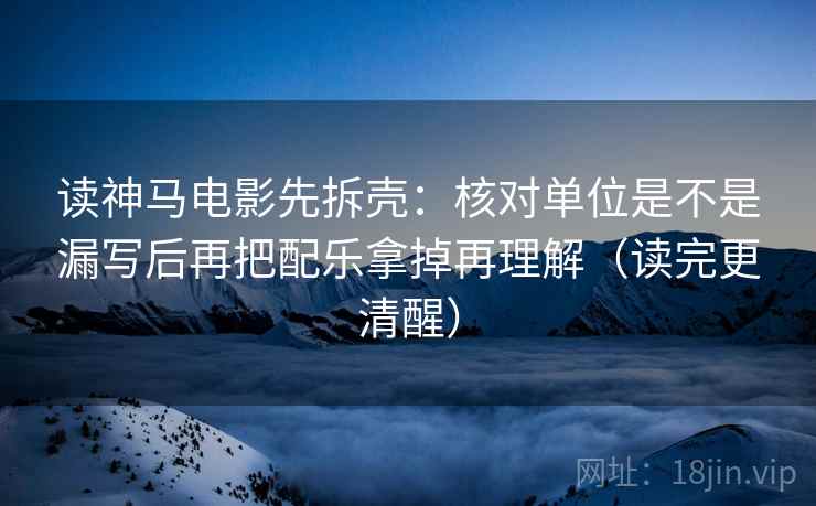 读神马电影先拆壳:核对单位是不是漏写后再把配乐拿掉再理解(读完更清醒) 第2张 读神马电影先拆壳:核对单位是不是漏写后再把配乐拿掉再理解(读完更清醒) 第2张