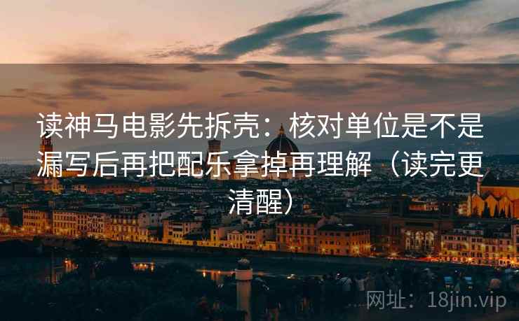读神马电影先拆壳：核对单位是不是漏写后再把配乐拿掉再理解（读完更清醒）