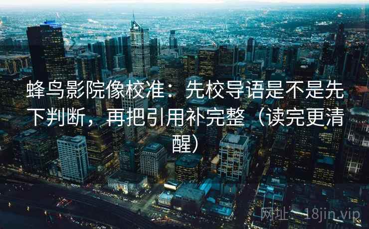蜂鸟影院像校准:先校导语是不是先下判断,再把引用补完整(读完更清醒)