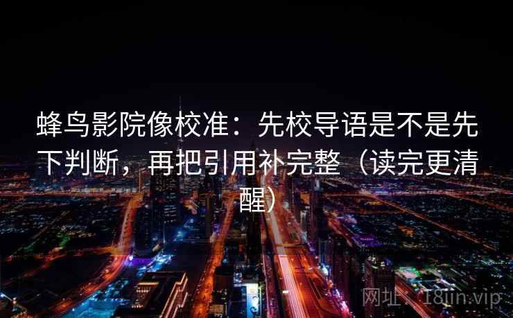 蜂鸟影院像校准:先校导语是不是先下判断,再把引用补完整(读完更清醒) 第2张 蜂鸟影院像校准:先校导语是不是先下判断,再把引用补完整(读完更清醒) 第2张
