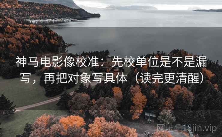 神马电影像校准:先校单位是不是漏写,再把对象写具体(读完更清醒) 第2张 神马电影像校准:先校单位是不是漏写,再把对象写具体(读完更清醒) 第2张