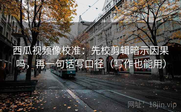 西瓜视频像校准:先校剪辑暗示因果吗,再一句话写口径(写作也能用) 第2张 西瓜视频像校准:先校剪辑暗示因果吗,再一句话写口径(写作也能用) 第2张