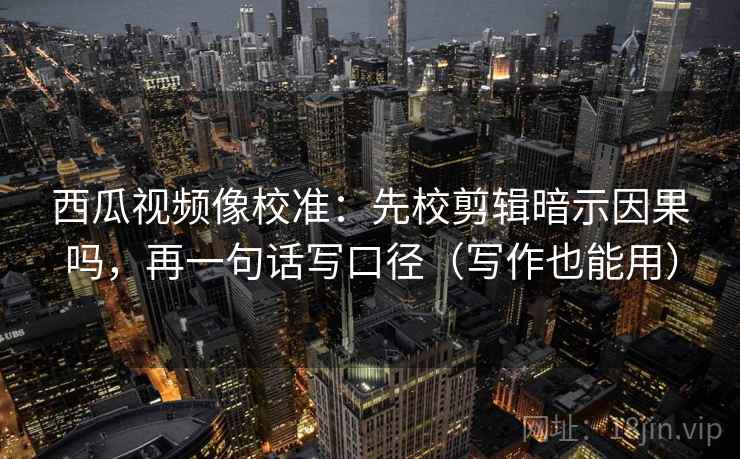 西瓜视频像校准：先校剪辑暗示因果吗，再一句话写口径（写作也能用）