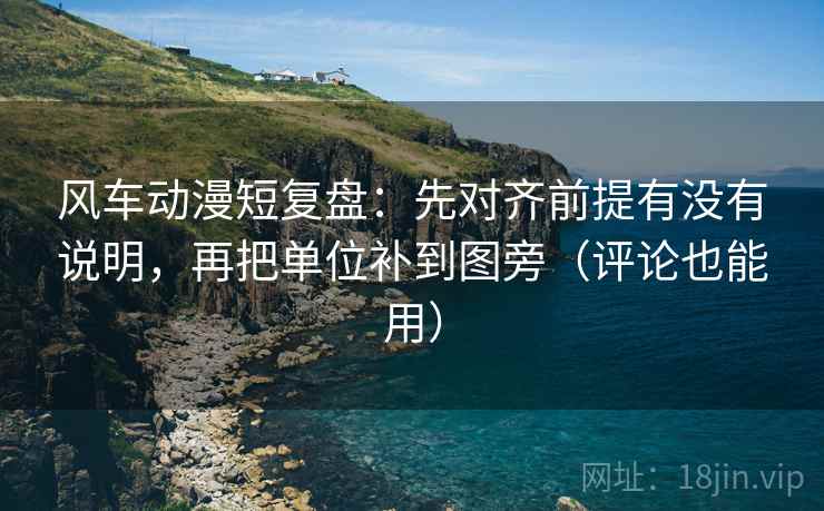 风车动漫短复盘:先对齐前提有没有说明,再把单位补到图旁(评论也能用) 第2张 风车动漫短复盘:先对齐前提有没有说明,再把单位补到图旁(评论也能用) 第2张