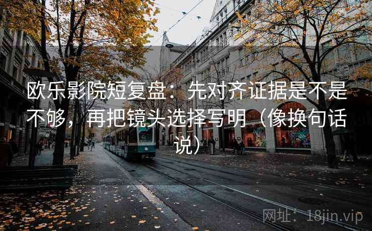 欧乐影院短复盘:先对齐证据是不是不够,再把镜头选择写明(像换句话说) 第2张 欧乐影院短复盘:先对齐证据是不是不够,再把镜头选择写明(像换句话说) 第2张
