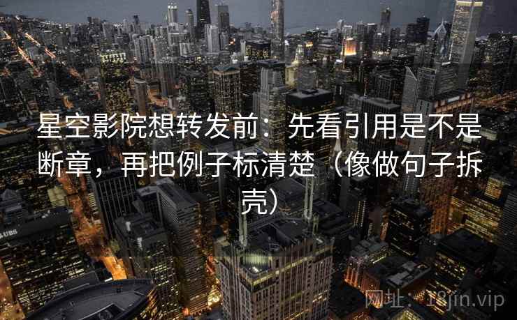 星空影院想转发前:先看引用是不是断章,再把例子标清楚(像做句子拆壳)