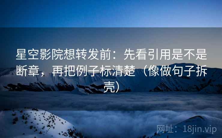 星空影院想转发前:先看引用是不是断章,再把例子标清楚(像做句子拆壳) 第2张 星空影院想转发前:先看引用是不是断章,再把例子标清楚(像做句子拆壳) 第2张