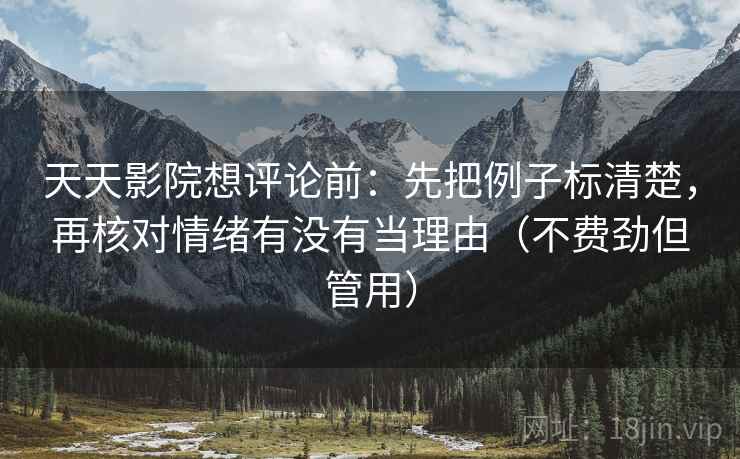 天天影院想评论前：先把例子标清楚，再核对情绪有没有当理由（不费劲但管用）