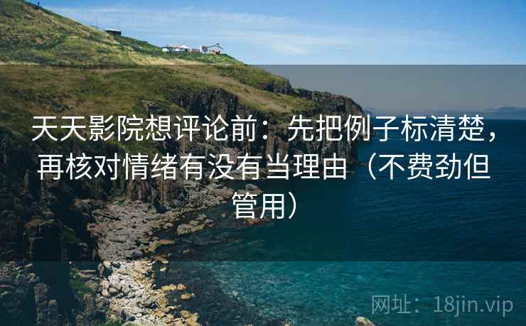 天天影院想评论前:先把例子标清楚,再核对情绪有没有当理由(不费劲但管用) 第2张 天天影院想评论前:先把例子标清楚,再核对情绪有没有当理由(不费劲但管用) 第2张