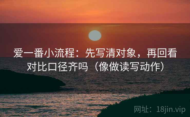 爱一番小流程:先写清对象,再回看对比口径齐吗(像做读写动作) 第2张 爱一番小流程:先写清对象,再回看对比口径齐吗(像做读写动作) 第2张