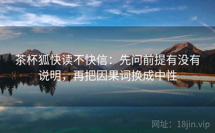 茶杯狐快读不快信:先问前提有没有说明,再把因果词换成中性 第2张 茶杯狐快读不快信:先问前提有没有说明,再把因果词换成中性 第2张