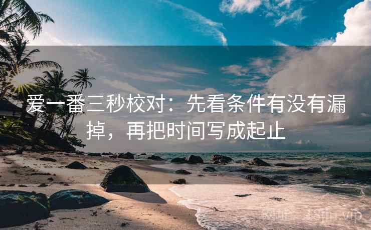 爱一番三秒校对:先看条件有没有漏掉,再把时间写成起止 第2张 爱一番三秒校对:先看条件有没有漏掉,再把时间写成起止 第2张