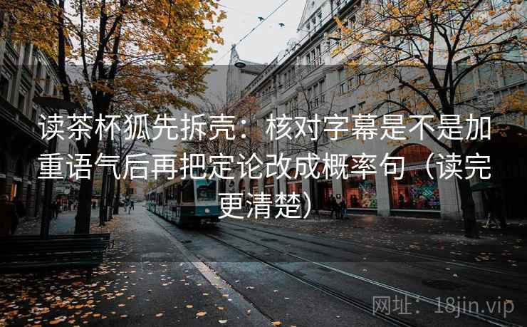读茶杯狐先拆壳:核对字幕是不是加重语气后再把定论改成概率句(读完更清楚) 第2张 读茶杯狐先拆壳:核对字幕是不是加重语气后再把定论改成概率句(读完更清楚) 第2张