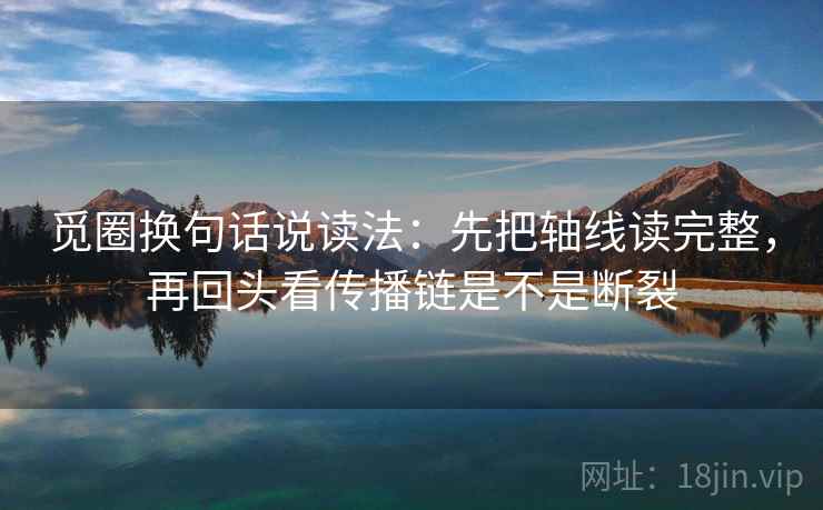 觅圈换句话说读法:先把轴线读完整,再回头看传播链是不是断裂 第2张 觅圈换句话说读法:先把轴线读完整,再回头看传播链是不是断裂 第2张