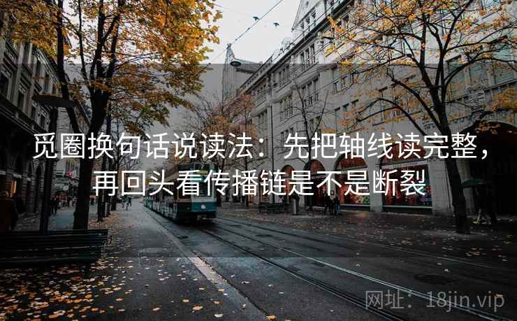 觅圈换句话说读法：先把轴线读完整，再回头看传播链是不是断裂