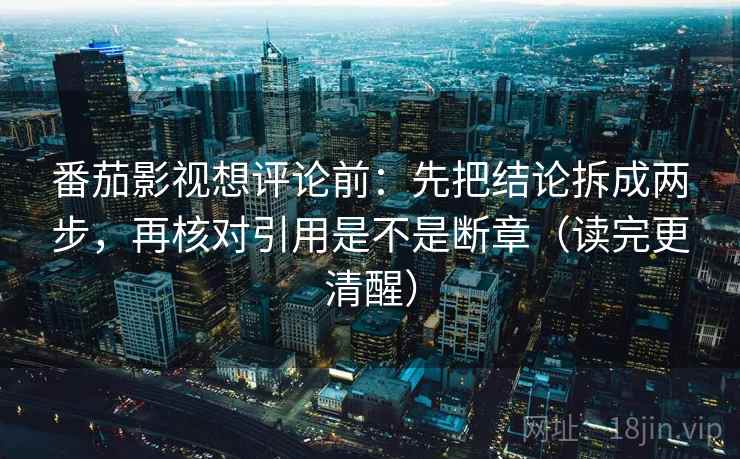 番茄影视想评论前:先把结论拆成两步,再核对引用是不是断章(读完更清醒) 第2张 番茄影视想评论前:先把结论拆成两步,再核对引用是不是断章(读完更清醒) 第2张